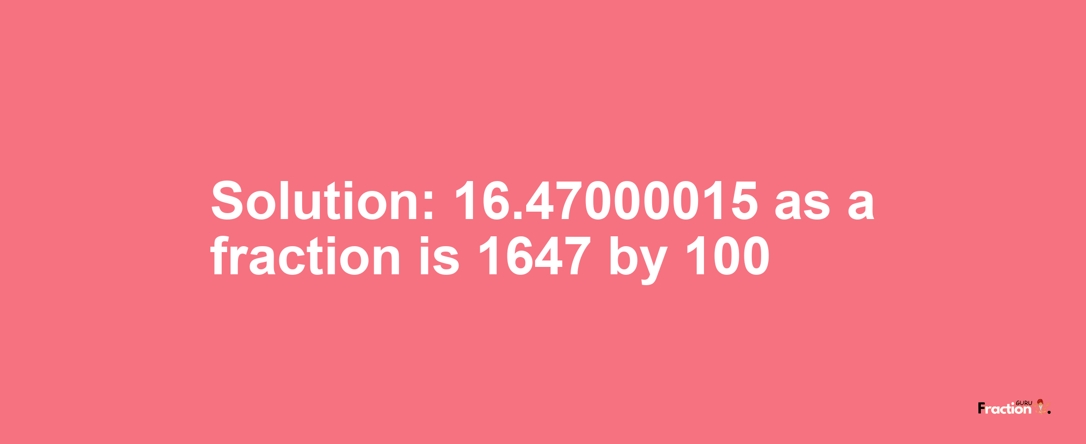 Solution:16.47000015 as a fraction is 1647/100